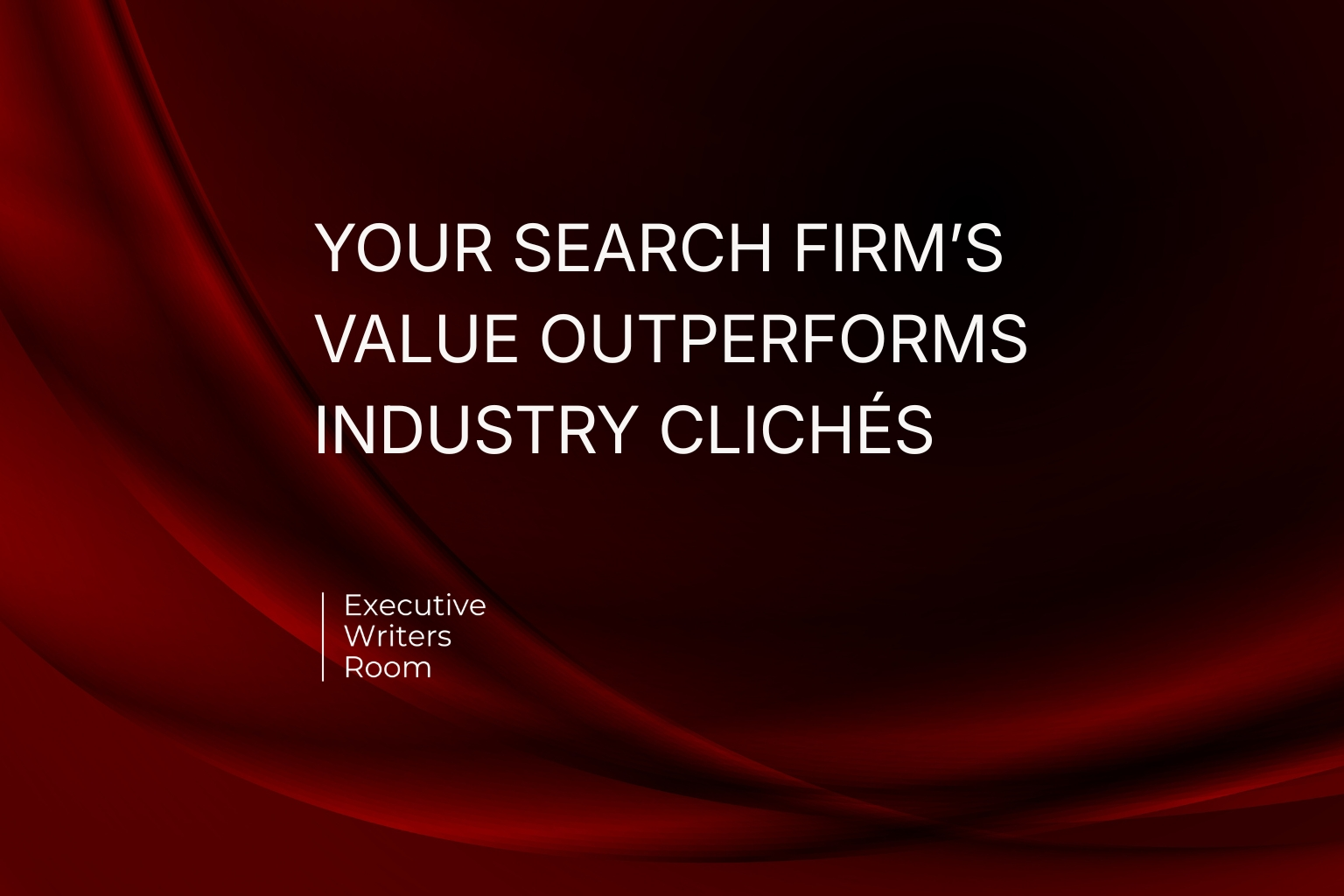 YOUR SEARCH FIRM’S VALUE OUTPERFORMS INDUSTRY CLICHÉS
